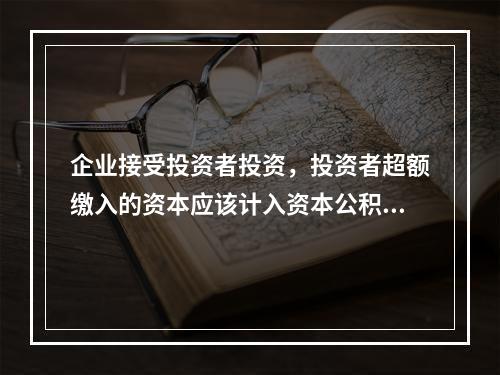 企业接受投资者投资，投资者超额缴入的资本应该计入资本公积。（