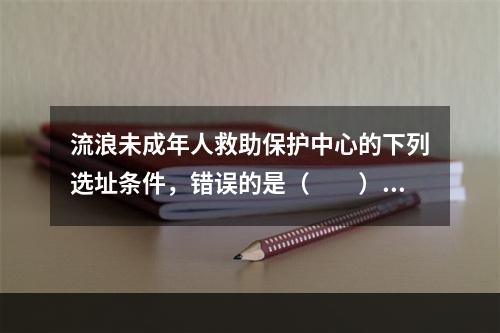 流浪未成年人救助保护中心的下列选址条件，错误的是（　　）。