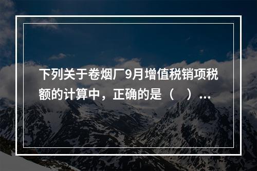 下列关于卷烟厂9月增值税销项税额的计算中，正确的是（　）。