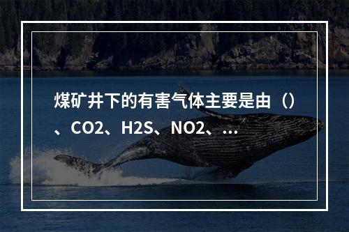 煤矿井下的有害气体主要是由（）、CO2、H2S、NO2、H2