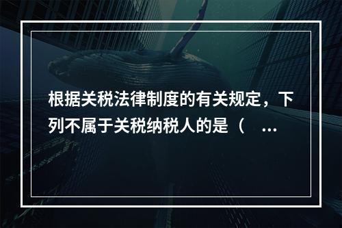 根据关税法律制度的有关规定，下列不属于关税纳税人的是（　　）