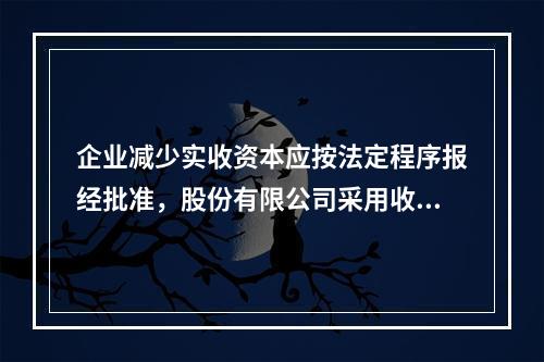 企业减少实收资本应按法定程序报经批准，股份有限公司采用收购本