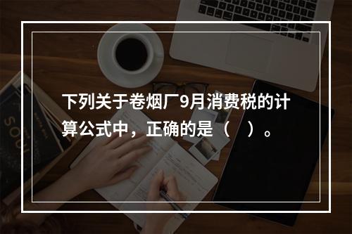 下列关于卷烟厂9月消费税的计算公式中，正确的是（　）。