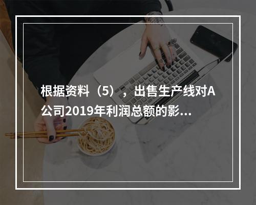 根据资料（5），出售生产线对A公司2019年利润总额的影响金