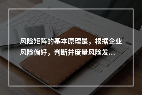 风险矩阵的基本原理是，根据企业风险偏好，判断并度量风险发生的