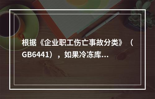 根据《企业职工伤亡事故分类》（GB6441），如果冷冻库内液