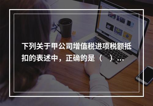 下列关于甲公司增值税进项税额抵扣的表述中，正确的是（　）。