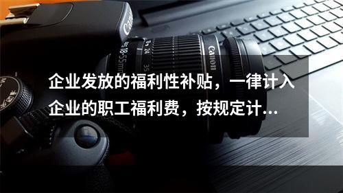 企业发放的福利性补贴，一律计入企业的职工福利费，按规定计算限