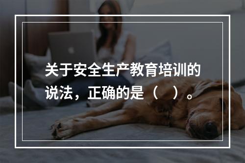 关于安全生产教育培训的说法，正确的是（　）。