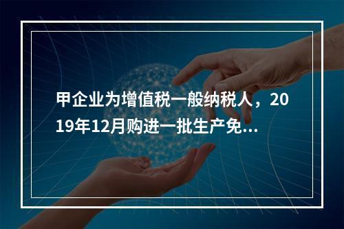 甲企业为增值税一般纳税人，2019年12月购进一批生产免税产