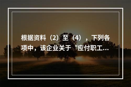 根据资料（2）至（4），下列各项中，该企业关于“应付职工薪酬