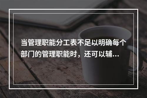 当管理职能分工表不足以明确每个部门的管理职能时，还可以辅助使