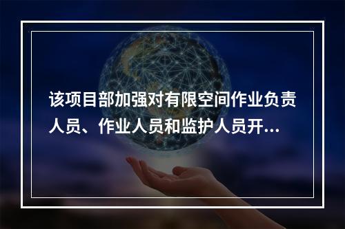 该项目部加强对有限空间作业负责人员、作业人员和监护人员开展专