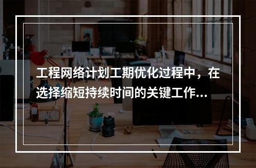 工程网络计划工期优化过程中，在选择缩短持续时间的关键工作时应