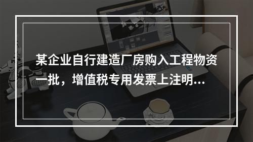 某企业自行建造厂房购入工程物资一批，增值税专用发票上注明的价