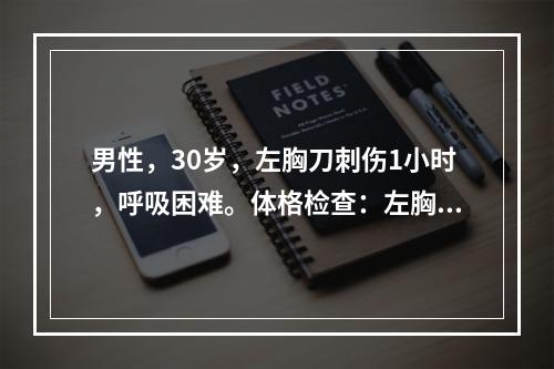 男性，30岁，左胸刀刺伤1小时，呼吸困难。体格检查：左胸壁5