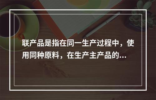 联产品是指在同一生产过程中，使用同种原料，在生产主产品的同时