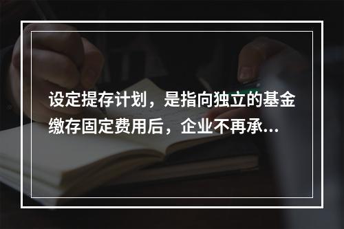 设定提存计划，是指向独立的基金缴存固定费用后，企业不再承担进