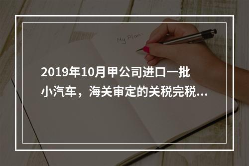 2019年10月甲公司进口一批小汽车，海关审定的关税完税价格