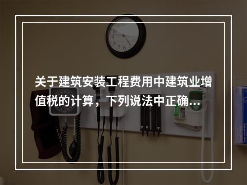 关于建筑安装工程费用中建筑业增值税的计算，下列说法中正确的是