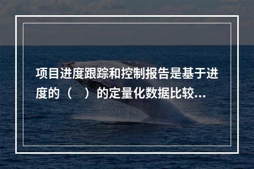 项目进度跟踪和控制报告是基于进度的（　）的定量化数据比较的成