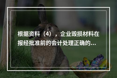 根据资料（4），企业毁损材料在报经批准前的会计处理正确的是（