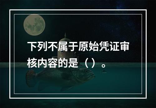 下列不属于原始凭证审核内容的是（ ）。