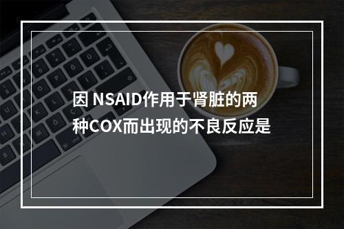 因 NSAID作用于肾脏的两种COX而出现的不良反应是