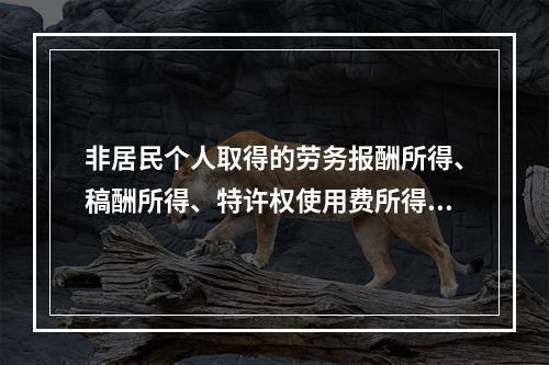 非居民个人取得的劳务报酬所得、稿酬所得、特许权使用费所得，属