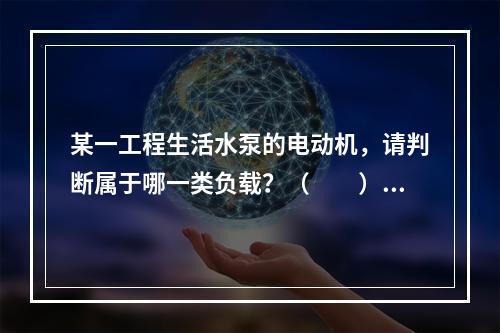 某一工程生活水泵的电动机，请判断属于哪一类负载？（　　）[