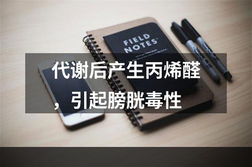 代谢后产生丙烯醛，引起膀胱毒性