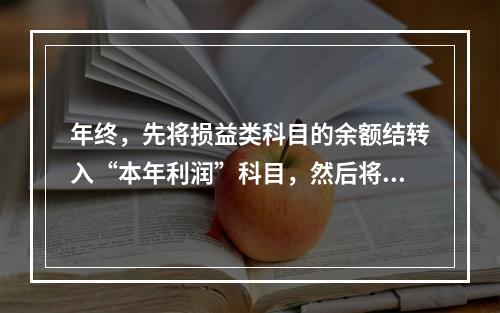 年终，先将损益类科目的余额结转入“本年利润”科目，然后将“本