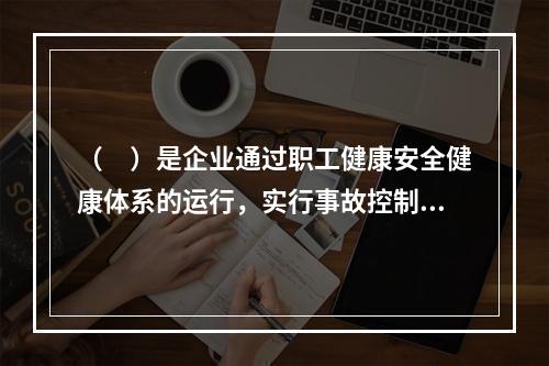 （　）是企业通过职工健康安全健康体系的运行，实行事故控制的开