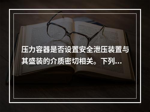 压力容器是否设置安全泄压装置与其盛装的介质密切相关。下列压力