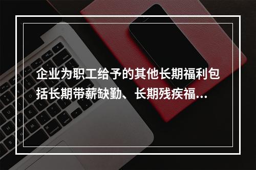 企业为职工给予的其他长期福利包括长期带薪缺勤、长期残疾福利、