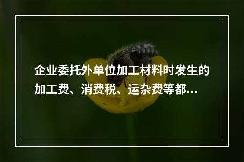 企业委托外单位加工材料时发生的加工费、消费税、运杂费等都应该