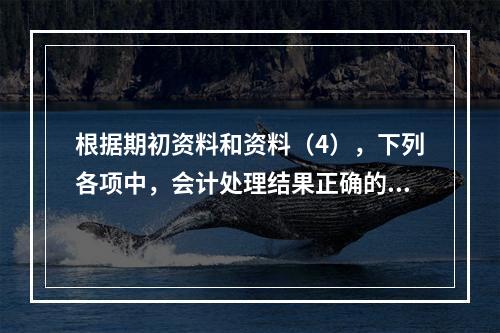 根据期初资料和资料（4），下列各项中，会计处理结果正确的是（