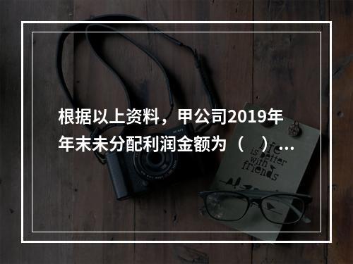 根据以上资料，甲公司2019年年末未分配利润金额为（　）万元