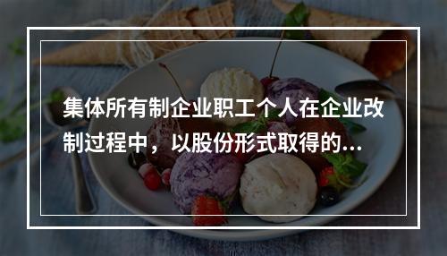 集体所有制企业职工个人在企业改制过程中，以股份形式取得的仅作