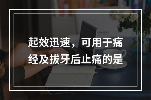 起效迅速，可用于痛经及拔牙后止痛的是