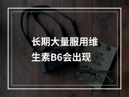 长期大量服用维生素B6会出现