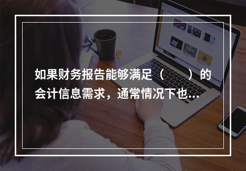 如果财务报告能够满足（　　）的会计信息需求，通常情况下也可以