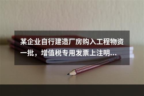 某企业自行建造厂房购入工程物资一批，增值税专用发票上注明的价