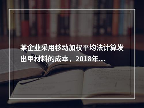 某企业采用移动加权平均法计算发出甲材料的成本，2018年4月