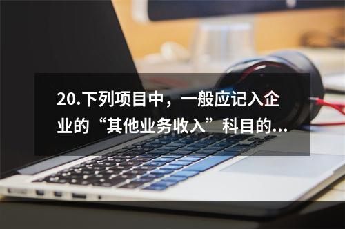 20.下列项目中，一般应记入企业的“其他业务收入”科目的有（