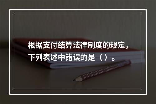 根据支付结算法律制度的规定，下列表述中错误的是（ ）。