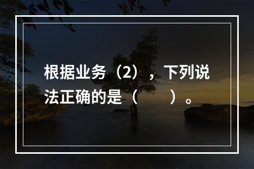 根据业务（2），下列说法正确的是（　　）。