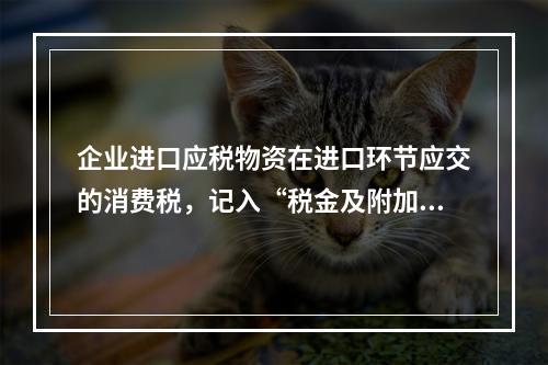 企业进口应税物资在进口环节应交的消费税，记入“税金及附加”科