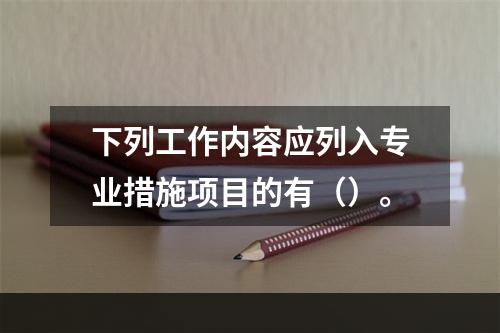 下列工作内容应列入专业措施项目的有（）。