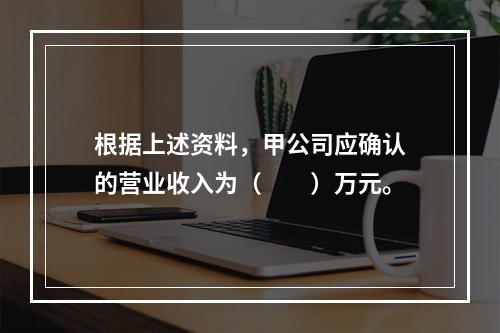 根据上述资料，甲公司应确认的营业收入为（　　）万元。